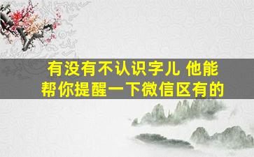 有没有不认识字儿 他能帮你提醒一下微信区有的